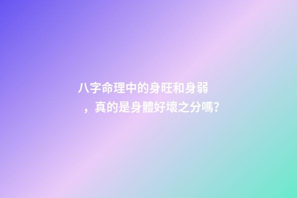 八字命理中的身旺和身弱，真的是身體好壞之分嗎？